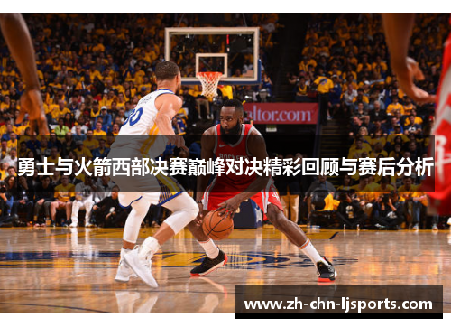 勇士与火箭西部决赛巅峰对决精彩回顾与赛后分析