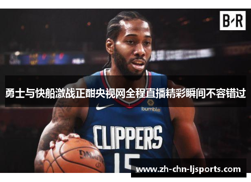 勇士与快船激战正酣央视网全程直播精彩瞬间不容错过