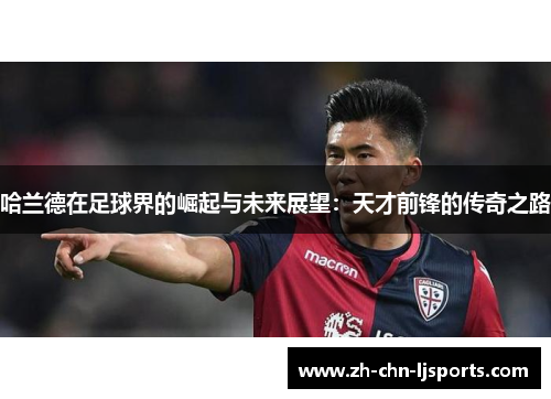 哈兰德在足球界的崛起与未来展望：天才前锋的传奇之路