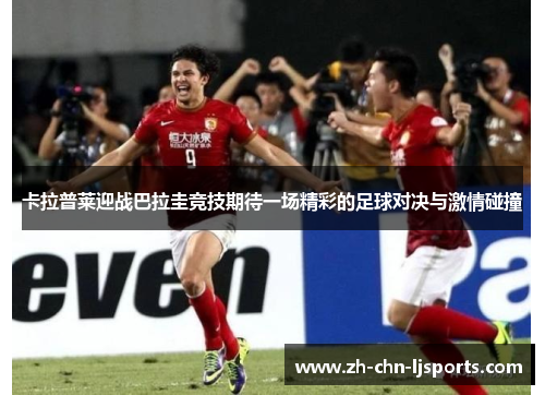 卡拉普莱迎战巴拉圭竞技期待一场精彩的足球对决与激情碰撞