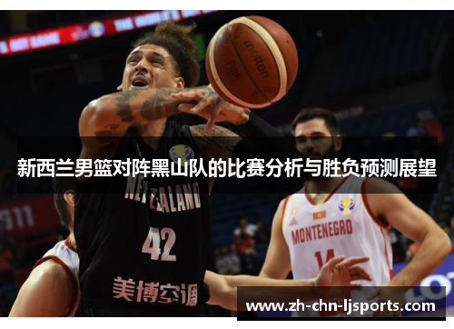 新西兰男篮对阵黑山队的比赛分析与胜负预测展望