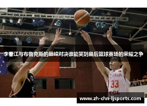 李春江与布鲁克斯的巅峰对决谁能笑到最后篮球赛场的荣耀之争