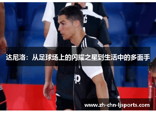 达尼洛：从足球场上的闪耀之星到生活中的多面手