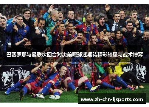 巴塞罗那与曼联次回合对决前瞻球迷期待精彩较量与战术博弈